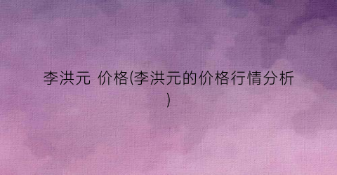 李洪元 价格(李洪元的价格行情分析)